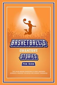 Basketball’s Greatest Stories For Kids: The Tales Behind Basketball’s Most Inspiring Moments, Greatest Triumphs, and Biggest Comebacks