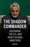 The Shadow Commander: Soleimani, the US, and Iran's Global Ambitions