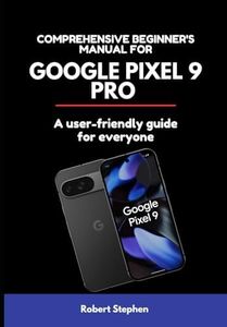 COMPREHENSIVE BEGINNER'S MANUAL FOR GOOGLE PIXEL 9 PRO: A User-friendly Guide for Everyone