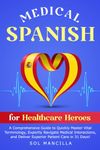 Medical Spanish for Healthcare Heroes: A Comprehensive Guide to Quickly Master Vital Terminology, Expertly Navigate Medical Interactions, and Deliver Superior Patient Care in 31 Days!