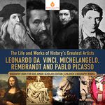 The Life and Works of History's Greatest Artists : Leonardo da Vinci, Michelangelo, Rembrandt and Pablo Picasso | Biography Book for Kids Junior Scholars Edition | Children's Biography Books