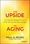 The Upside of Aging - How Long Life Is Changing the World of Health, Work, Innovation, Policy and Purpose