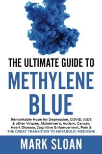 The Ultimate Guide to Methylene Blue: Remarkable Hope for Depression, COVID, AIDS & other Viruses, Alzheimer’s, Autism, Cancer, Heart Disease, ... & The Great Transition to Metabolic Medicine