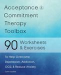 Acceptance and Commitment Therapy Toolbox: 90 Exercises and Worksheets to Help Overcome Depression, Addiction, OCD, and Reduce Anxiety