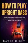 How to Play Upright Bass: Step by Step Guide on How to Start Playing Upright Bass the Easy Way (Including Sample Songs to Get You Started)