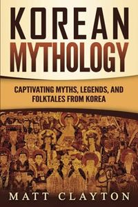 Korean Mythology: Captivating Myths, Legends, and Folktales from Korea