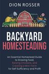 Backyard Homesteading: An Essential Homestead Guide to Growing Food, Raising Chickens, and Creating a Mini-Farm for Self Sufficiency and Profit