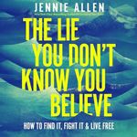 The Lie You Don't Know You Believe: How to Find It, Fight It, and Live Free