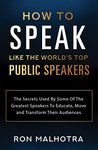 How To Speak Like The World's Top Public Speakers: The Secrets Used By Some Of The Greatest Speakers To Educate, Move and Transform Their Audiences