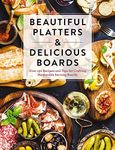 Beautiful Platters and Delicious Boards: Over 150 Recipes and Tips for Crafting Memorable Charcuterie Serving Boards