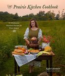 The Prairie Kitchen Cookbook: 75 Wholesome Heartland Recipes for Every Season