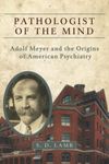 Pathologist of the Mind: Adolf Meyer and the Origins of American Psychiatry