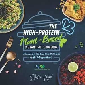 The High-Protein Plant-Based Instant Pot Cookbook: Wholesome, Oil-Free One Pot Meals with 8-Ingredients