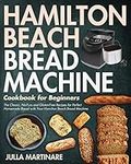 Hamilton Beach Bread Machine Cookbook for Beginners: The Classic, No-Fuss and Gluten-Free Recipes for Perfect Homemade Bread with Your Hamilton Beach Bread Machine