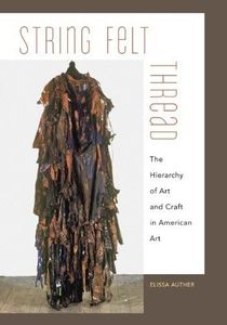 [String, Felt, Thread: The Hierarchy of Art and Craft in American Art] [By: Auther, Elissa] [December, 2009]
