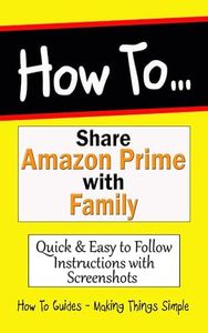 How to Share Amazon Prime with Family: Create "Amazon Household" & sharing "Prime Video", "Prime Reading", "Prime Music", Photos and Videos (How to Guides Book 37)