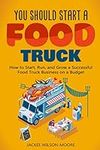 You Should Start a FOOD TRUCK: How to Start, Run, and Grow a Successful Food Truck Business