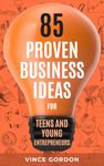 85 Proven Business Ideas for Teens and Young Entrepreneurs: Kick-Start your First Business Now! (The Smart Teen)