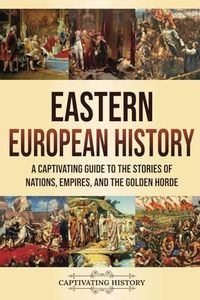 Eastern European History: A Captivating Guide to the Stories of Nations, Empires, and the Golden Horde (Fascinating European History)