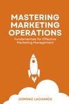 MASTERING MARKETING OPERATIONS - FUNDAMENTALS FOR EFFECTIVE MARKETING MANAGEMENT