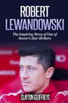 Robert Lewandowski: The Inspiring Story of One of Soccer's Star Strikers