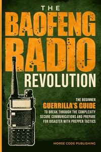 The Baofeng Radio Revolution: The Beginner Guerrilla’s Guide to Break Through the Complexity, Secure Communications, and Prepare for Disaster With Prepper Tactics