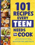 101 Recipes Every Teen Needs To Cook: Quick & Easy Favorite Meals Everyone Will Adore (with Fun Tips & Facts) (Cookbook For Teens)