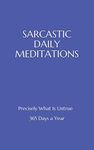 SARCASTIC DAILY MEDITATIONS: Precisely What Is Untrue - 365 Days a Year