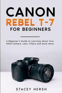 Canon Rebel T-7 For Beginners: A Beginner’s Guide to Learning About Your DSLR Camera, Lens, Filters and Much More (DSLRs for Beginners)