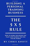 Building A Personal Training Business: The 5 x 5 rule for working the hours you want and charging the fees you’re worth