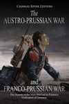 The Austro-Prussian War and Franco-Prussian War: The History of the Wars that Led to Prussia’s Unification of Germany