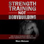 Strength Training Not Bodybuilding: How to Build Muscle and Burn Fat...Without Morphing into a Bodybuilder: Strength Training 101, Book 1