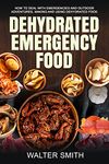 Dehydrated Emergency Food: How to deal with emergencies and outdoor adventures, making and using dehydrated food (Dehydrator Guide Book 2)