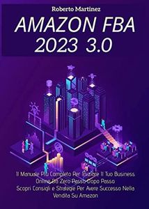 Amazon Fba 3.0; Il Manuale Più Completo Per Iniziare Il Tuo Business Online Da Zero Passo Dopo Passo, Scopri Consigli e Strategie Per Avere Successo Nella Vendita Su Amazon (Italian Edition)