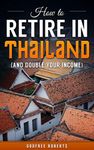 How to Retire in Thailand and Double Your Income: Your Financial Planning Guide to Retirement in Thailand (Thailand Retirement Book 1)