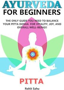 AYURVEDA FOR BEGINNERS- PITTA: The Only Guide You Need To Balance Your Pitta Dosha For Vitality, Joy, And Overall Well-being!!