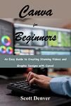 Canva for Beginners: An Easy Guide to Creating Stunning Videos and Graphic Designs with Canva!