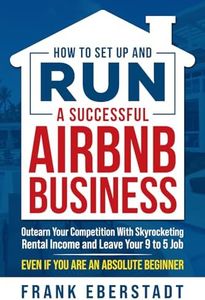 How to Set Up and Run a Successful Airbnb Business: Outearn Your Competition with Skyrocketing Rental Income and Leave Your 9 to 5 Job Even If You Are ... Beginner (Complete Airbnb Hosting Handbooks)