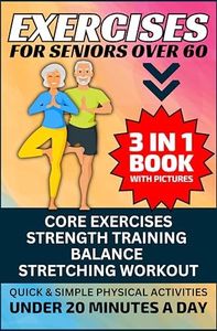 Exercises for Seniors Over 60: 3 in 1 Book With Pictures- Core Exercises, Strength Training, Balance & Stretching Workout, Quick & Simple Physical Activities Under 20 Minutes A Day