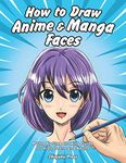 How to Draw Anime & Manga Faces: A Step by Step Drawing Guide for Kids, Teens and Adults