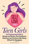 Self-Love for Teen Girls: An Empowering Guide to Release and Sustain Your Confidence, Resilience, and Emotional Well-Being Without the Overwhelm