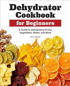 Dehydrator Cookbook for Beginners: A Guide to Dehydrating Fruits, Vegetables, Meats, and More