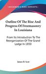 Outline Of The Rise And Progress Of Freemasonry In Louisiana: From Its Introduction To The Reorganization Of The Grand Lodge In 1850