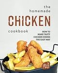 The Homemade Chicken Cookbook: How to Make Tasty Chicken Dishes the Easy Way (The Great Collection of Chicken Recipes)