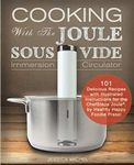 Cooking With The JOULE Sous Vide Immersion Circulator: 101 Delicious Recipes with Illustrated Instructions for the ChefSteps Joule®, by Healthy Happy Foodie Press!