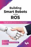 Building Smart Robots Using ROS: Design, Build, Simulate, Prototype and Control Smart Robots Using ROS, Machine Learning and React Native Platform (English Edition)