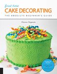 First Time Cake Decorating: The Absolute Beginner's Guide - Learn by Doing * Step-by-Step Basics + Projects: Volume 5 (First Time, 5)