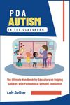 PDA Autism in the Classroom: The Ultimate Handbook for Educators on Helping Children with Pathological Demand Avoidance