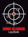 Ammo Reloading Log Book: Reloading Data Log Sheets For Recording and Tracking Ammunition Handloading Details