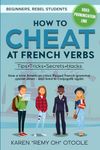 HOW TO CHEAT AT FRENCH VERBS: The Tips, Tricks, Secrets and Hacks. (Or, how a lone American chick turned French grammar upside down -- and lived to conjugate again).